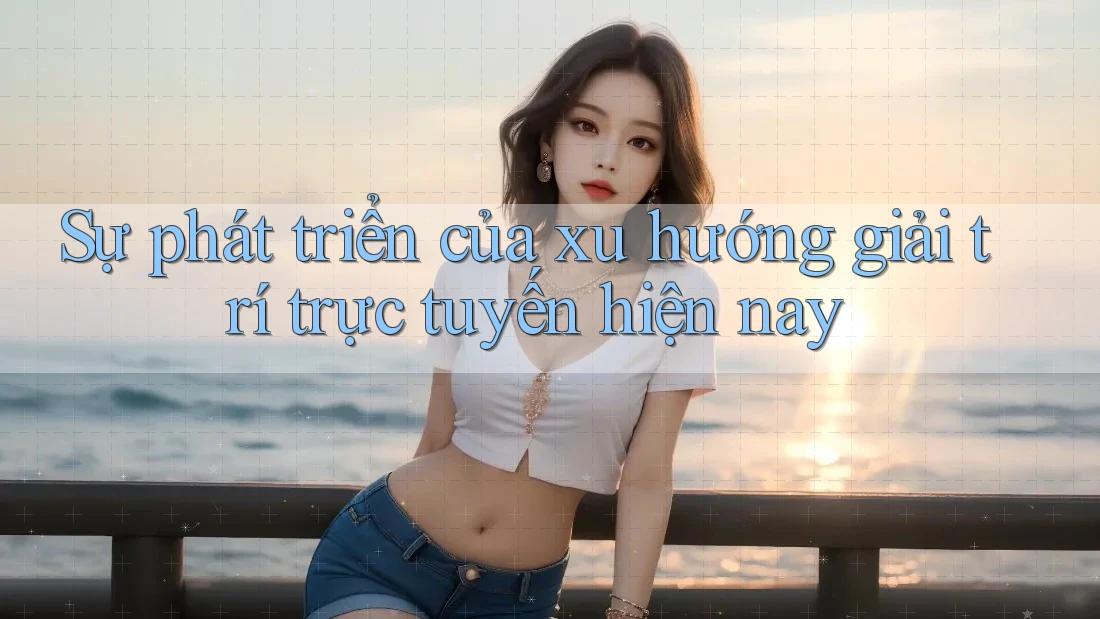 Sự phát triển của xu hướng giải trí trực tuyến hiện nay