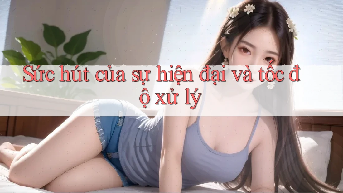 Sức hút của sự hiện đại và tốc độ xử lý