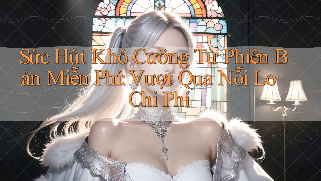 Sức Hút Khó Cưỡng Từ Phiên Bản Miễn Phí: Vượt Qua Nỗi Lo Chi Phí Sức Hút Khó Cưỡng Từ Phiên Bản Miễn Phí: Vượt Qua Nỗi Lo Chi Phí