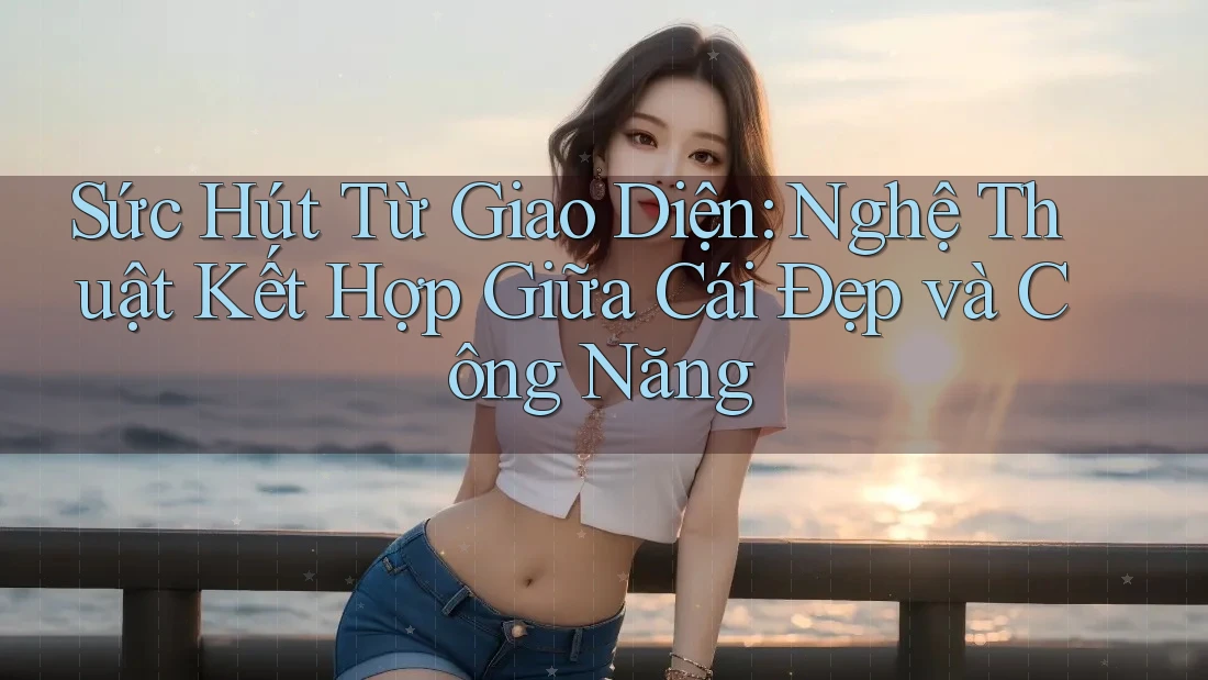 Sức Hút Từ Giao Diện: Nghệ Thuật Kết Hợp Giữa Cái Đẹp và Công Năng Sức Hút Từ Giao Diện: Nghệ Thuật Kết Hợp Giữa Cái Đẹp và Công Năng