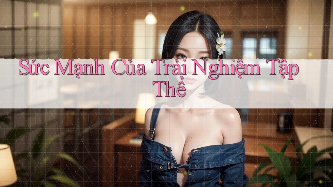 Sức Mạnh Của Trải Nghiệm Tập Thể