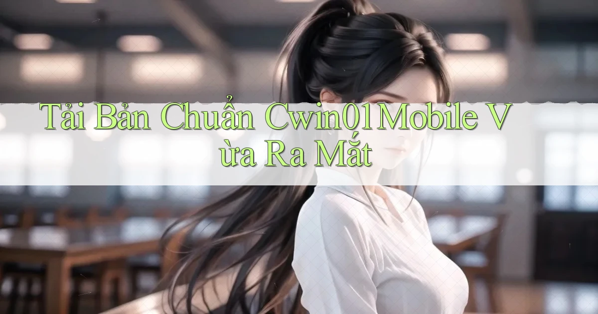 tải bản chuẩn cwin01 mobile vừa ra mắt