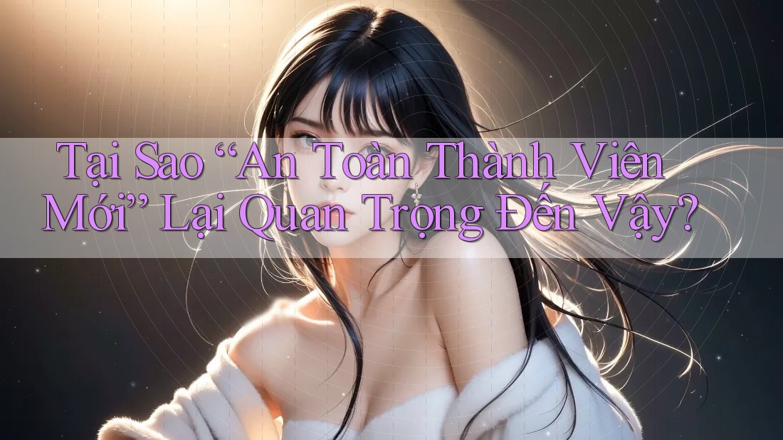 Tại Sao “An Toàn Thành Viên Mới” Lại Quan Trọng Đến Vậy? Tại Sao “An Toàn Thành Viên Mới” Lại Quan Trọng Đến Vậy?