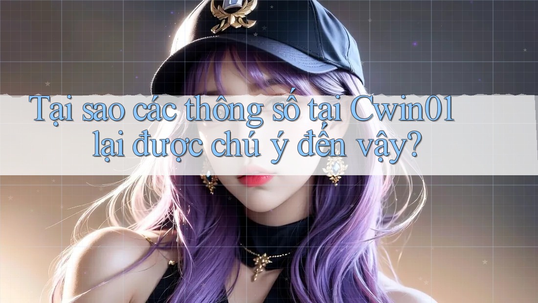 Tại sao các thông số tại Cwin01 lại được chú ý đến vậy? Tại sao các thông số tại Cwin01 lại được chú ý đến vậy?