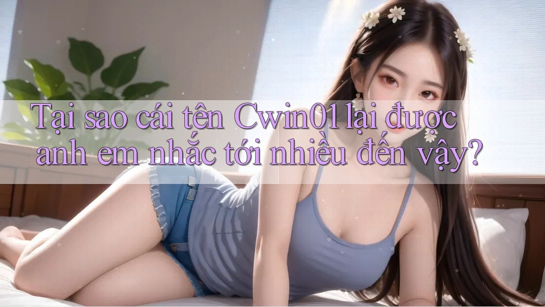 Tại sao cái tên Cwin01 lại được anh em nhắc tới nhiều đến vậy?
