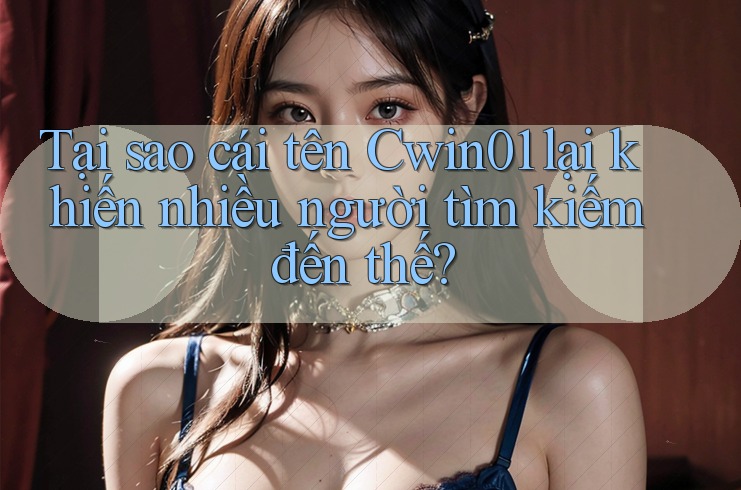 Tại sao cái tên Cwin01 lại khiến nhiều người tìm kiếm đến thế?