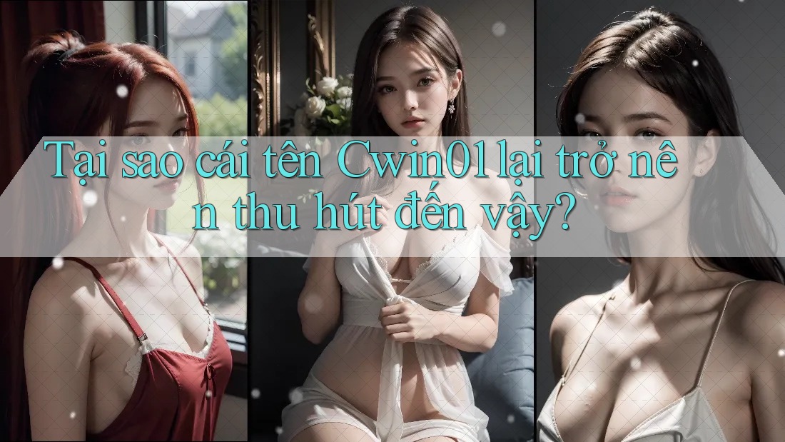 Tại sao cái tên Cwin01 lại trở nên thu hút đến vậy?