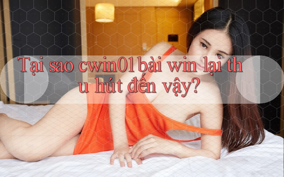 Tại sao cwin01 bài win lại thu hút đến vậy?