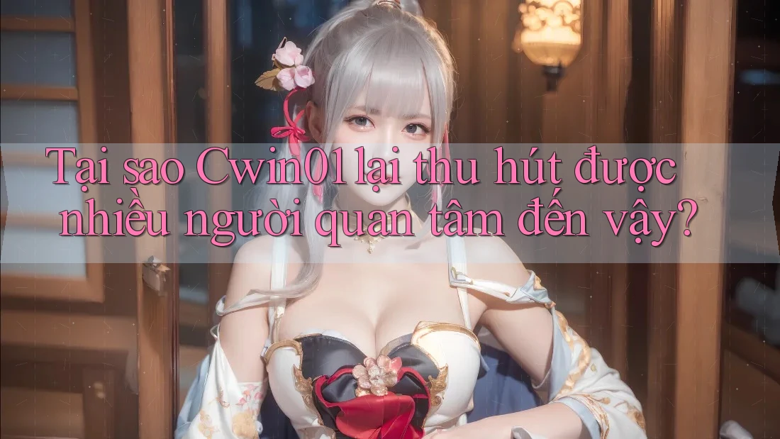 Tại sao Cwin01 lại thu hút được nhiều người quan tâm đến vậy? Tại sao Cwin01 lại thu hút được nhiều người quan tâm đến vậy?