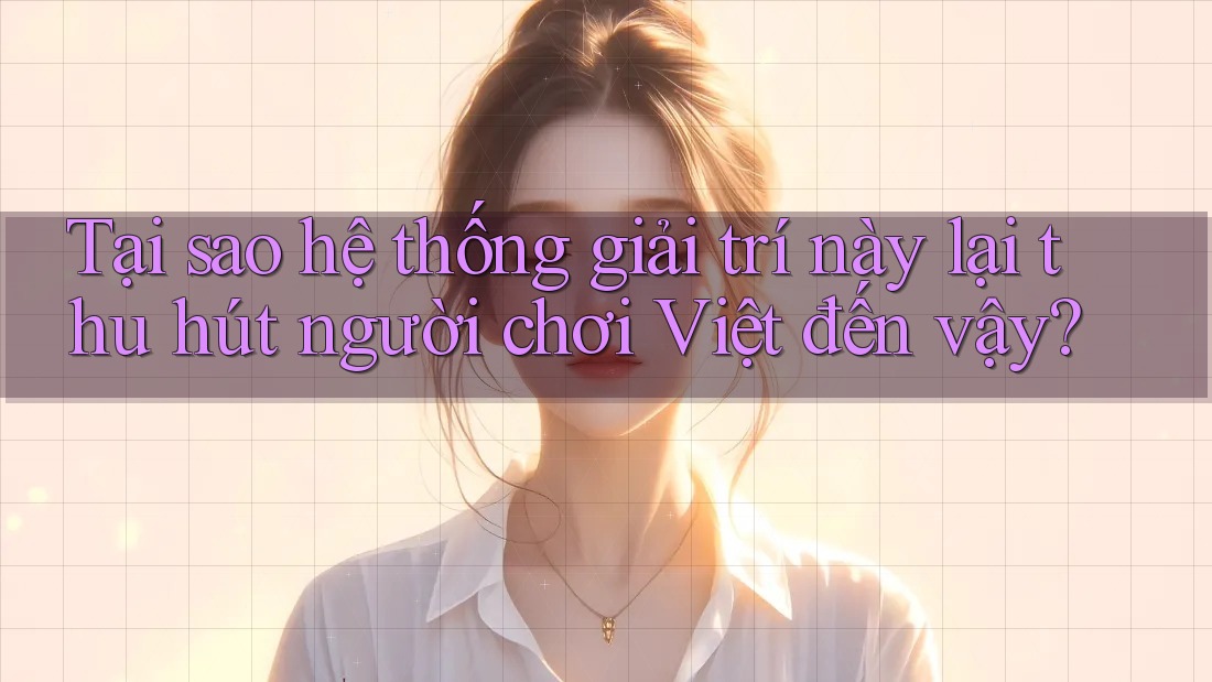 Tại sao hệ thống giải trí này lại thu hút người chơi Việt đến vậy? Tại sao hệ thống giải trí này lại thu hút người chơi Việt đến vậy?