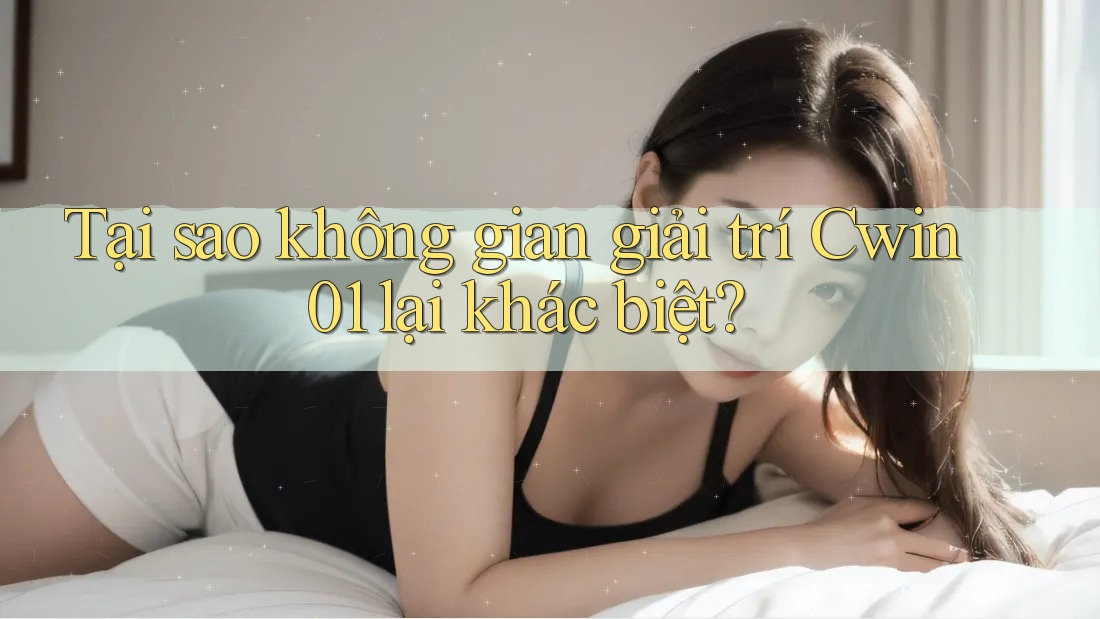 Tại sao không gian giải trí Cwin01 lại khác biệt? Tại sao không gian giải trí Cwin01 lại khác biệt?