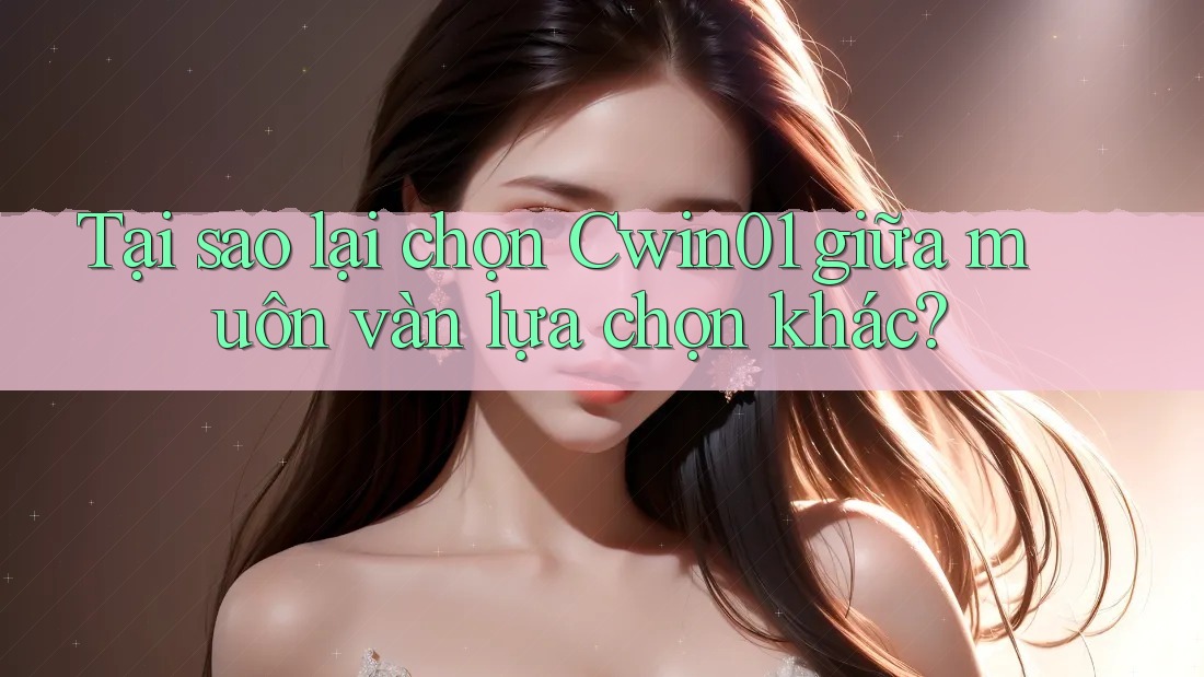 Tại sao lại chọn Cwin01 giữa muôn vàn lựa chọn khác? Tại sao lại chọn Cwin01 giữa muôn vàn lựa chọn khác?