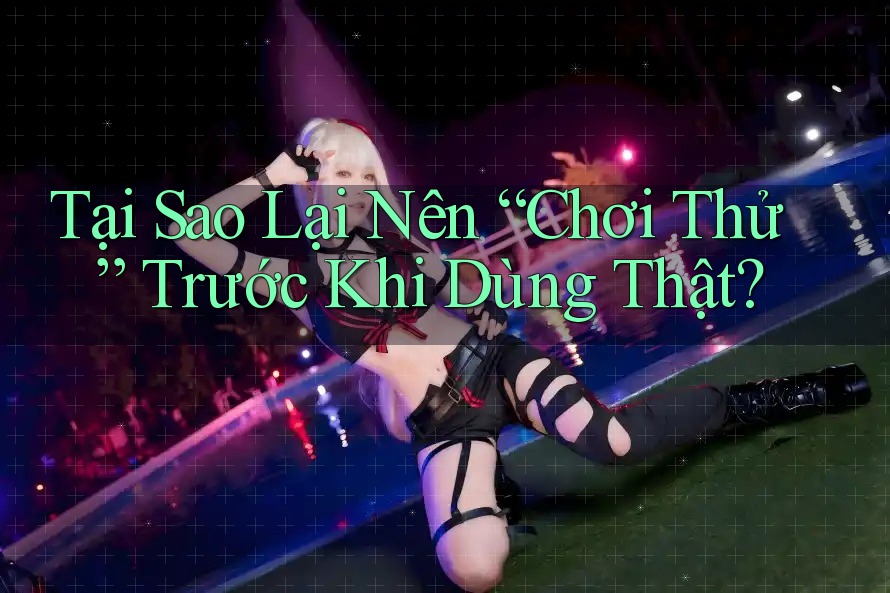 Tại Sao Lại Nên “Chơi Thử” Trước Khi Dùng Thật? Tại Sao Lại Nên “Chơi Thử” Trước Khi Dùng Thật?