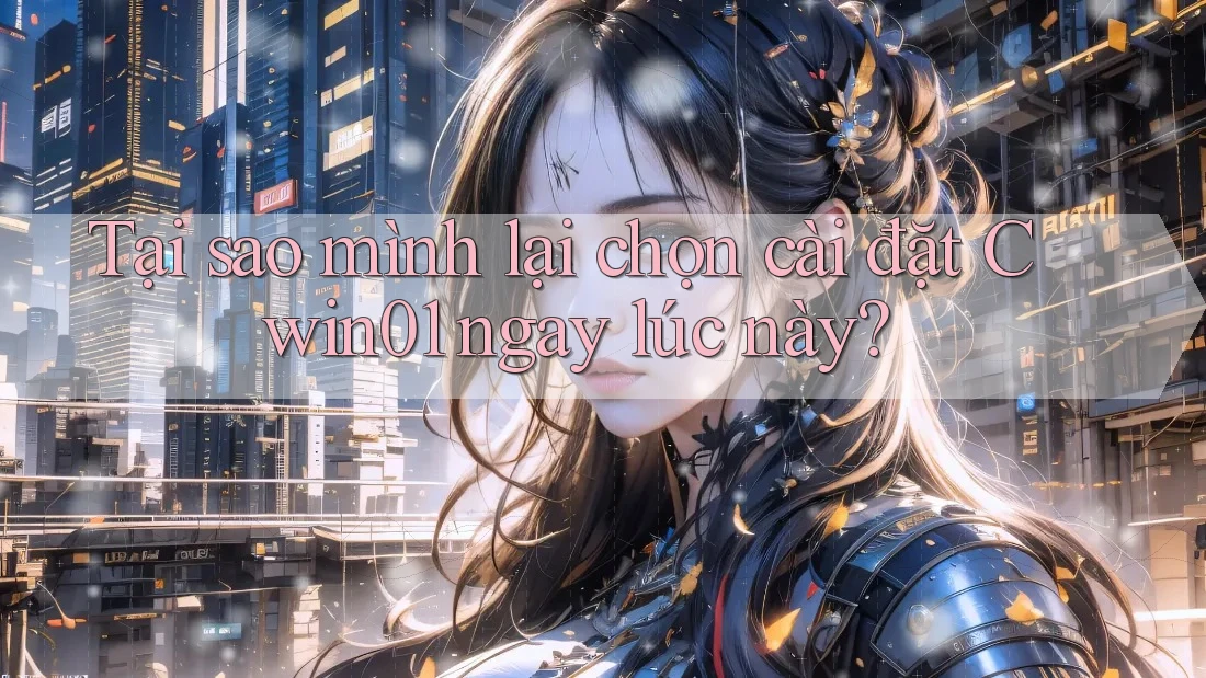 Tại sao mình lại chọn cài đặt Cwin01 ngay lúc này?