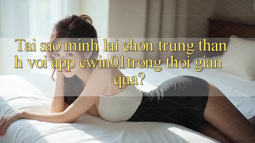Tai sao minh lai chon trung thanh voi app cwin01 trong thoi gian qua? Tai sao minh lai chon trung thanh voi app cwin01 trong thoi gian qua?