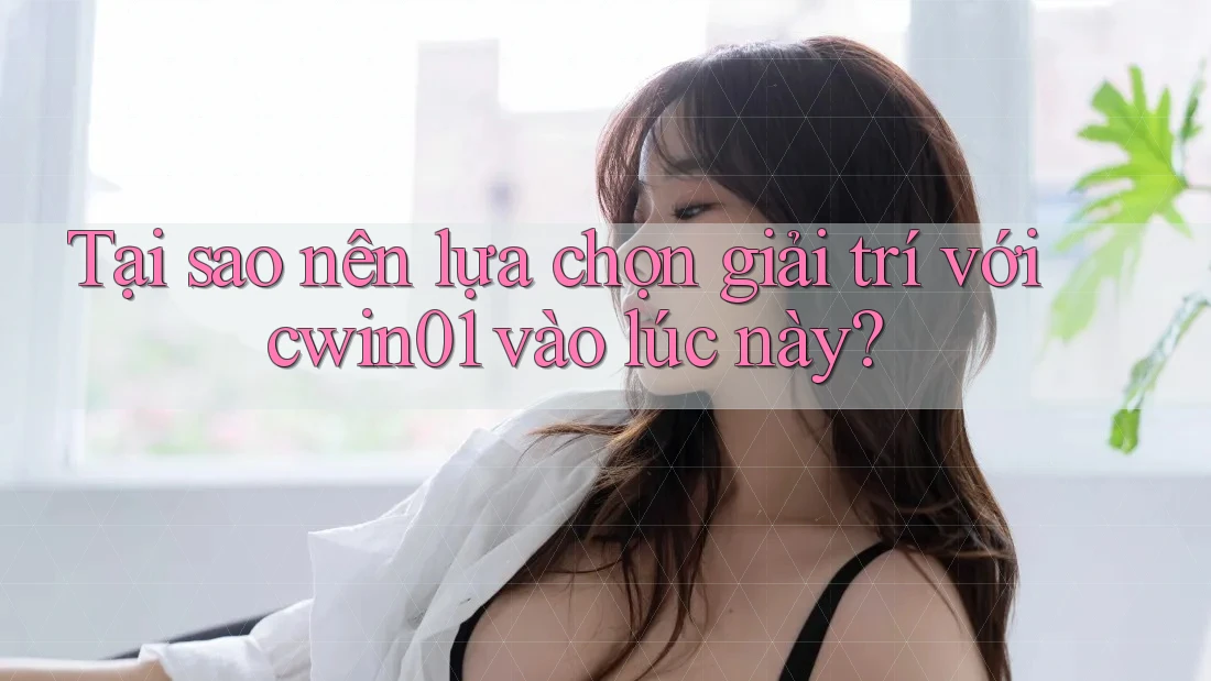Tại sao nên lựa chọn giải trí với cwin01 vào lúc này?