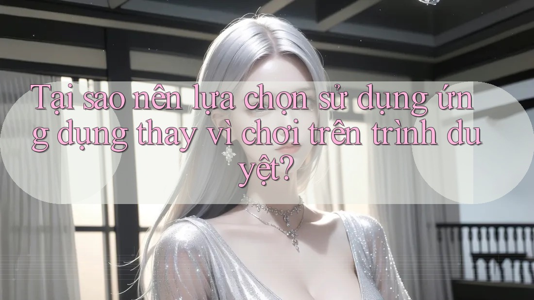 Tại sao nên lựa chọn sử dụng ứng dụng thay vì chơi trên trình duyệt? Tại sao nên lựa chọn sử dụng ứng dụng thay vì chơi trên trình duyệt?