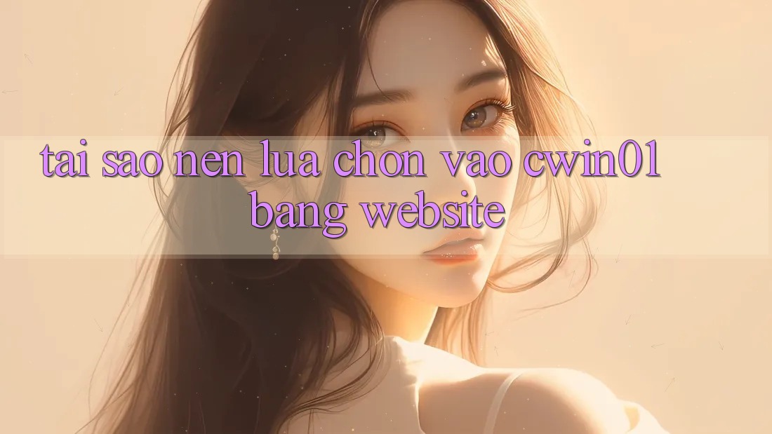 Tại Sao Nên Lựa Chọn Vào Cwin01 Bằng Website?