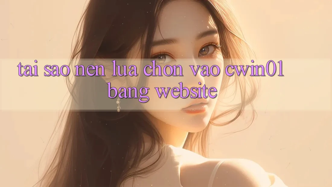 Tại Sao Nên Lựa Chọn Vào Cwin01 Bằng Website?