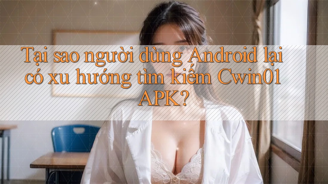 Tại sao người dùng Android lại có xu hướng tìm kiếm Cwin01 APK? Tại sao người dùng Android lại có xu hướng tìm kiếm Cwin01 APK?