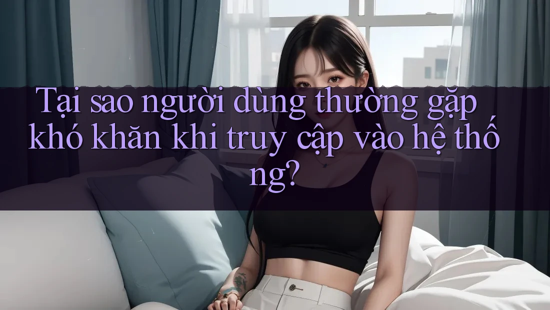 Tại sao người dùng thường gặp khó khăn khi truy cập vào hệ thống? Tại sao người dùng thường gặp khó khăn khi truy cập vào hệ thống?