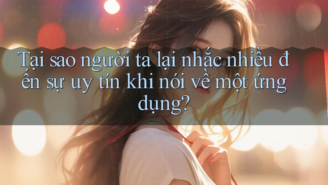 Tại sao người ta lại nhắc nhiều đến sự uy tín khi nói về một ứng dụng?