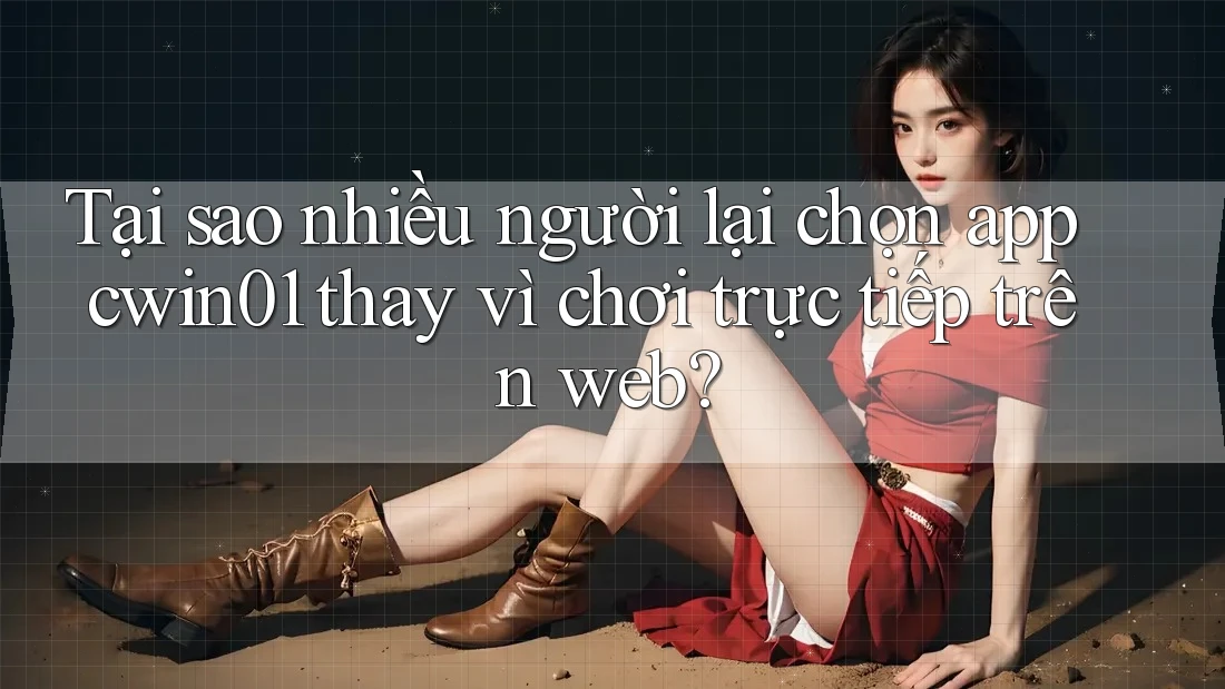 Tại sao nhiều người lại chọn app cwin01 thay vì chơi trực tiếp trên web?