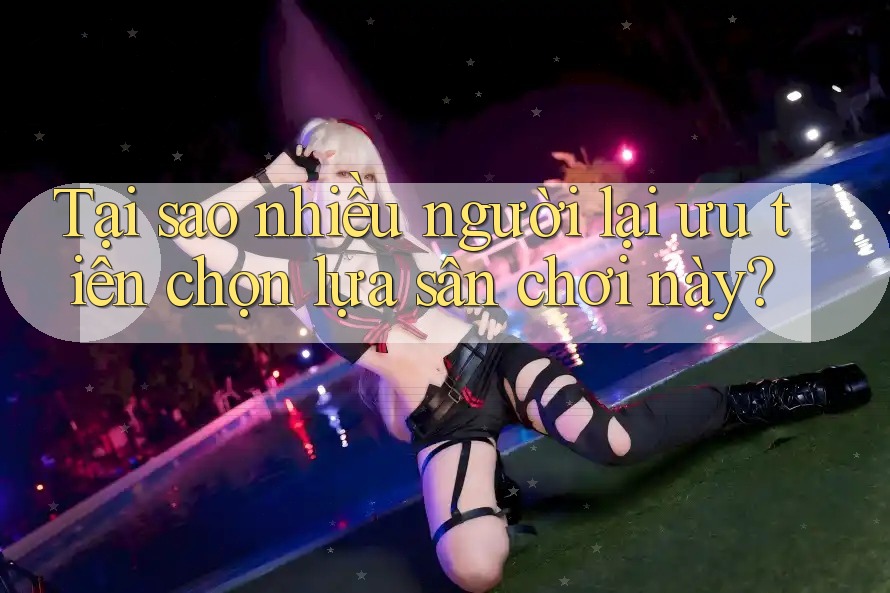 Tại sao nhiều người lại ưu tiên chọn lựa sân chơi này? Tại sao nhiều người lại ưu tiên chọn lựa sân chơi này?