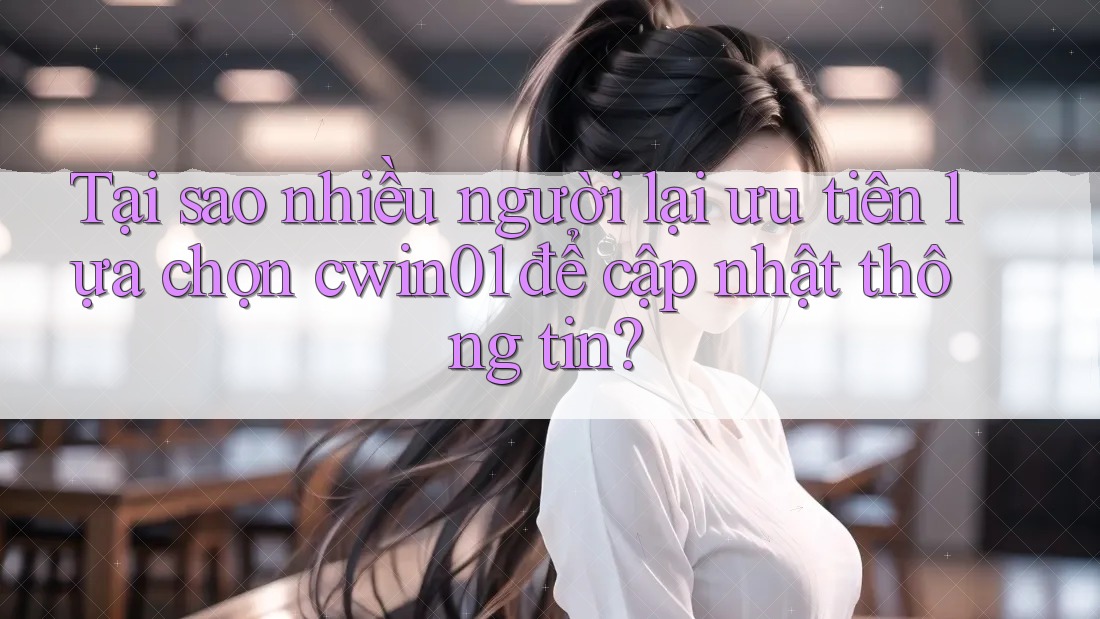 Tại sao nhiều người lại ưu tiên lựa chọn cwin01 để cập nhật thông tin? Tại sao nhiều người lại ưu tiên lựa chọn cwin01 để cập nhật thông tin?