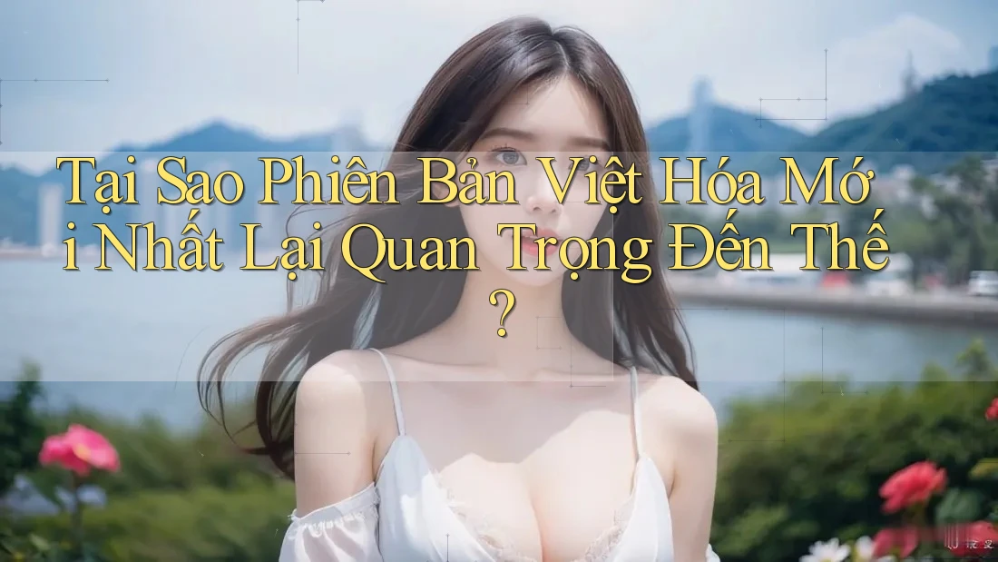 Tại Sao Phiên Bản Việt Hóa Mới Nhất Lại Quan Trọng Đến Thế? Tại Sao Phiên Bản Việt Hóa Mới Nhất Lại Quan Trọng Đến Thế?