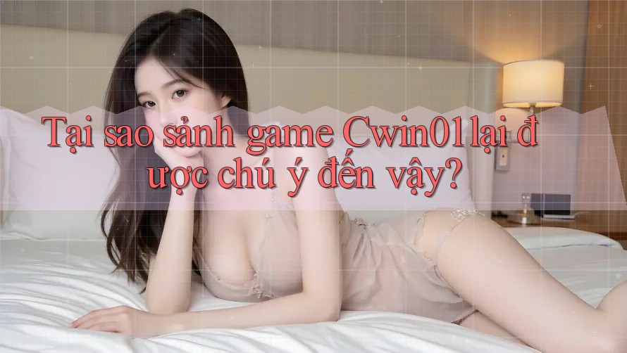 Tại sao sảnh game Cwin01 lại được chú ý đến vậy?