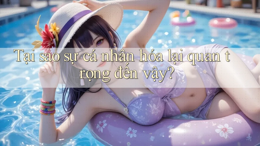 Tại sao sự cá nhân hóa lại quan trọng đến vậy?