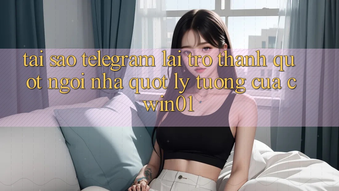 Tại sao Telegram lại trở thành " ngôi nhà" lý tưởng của Cwin01?