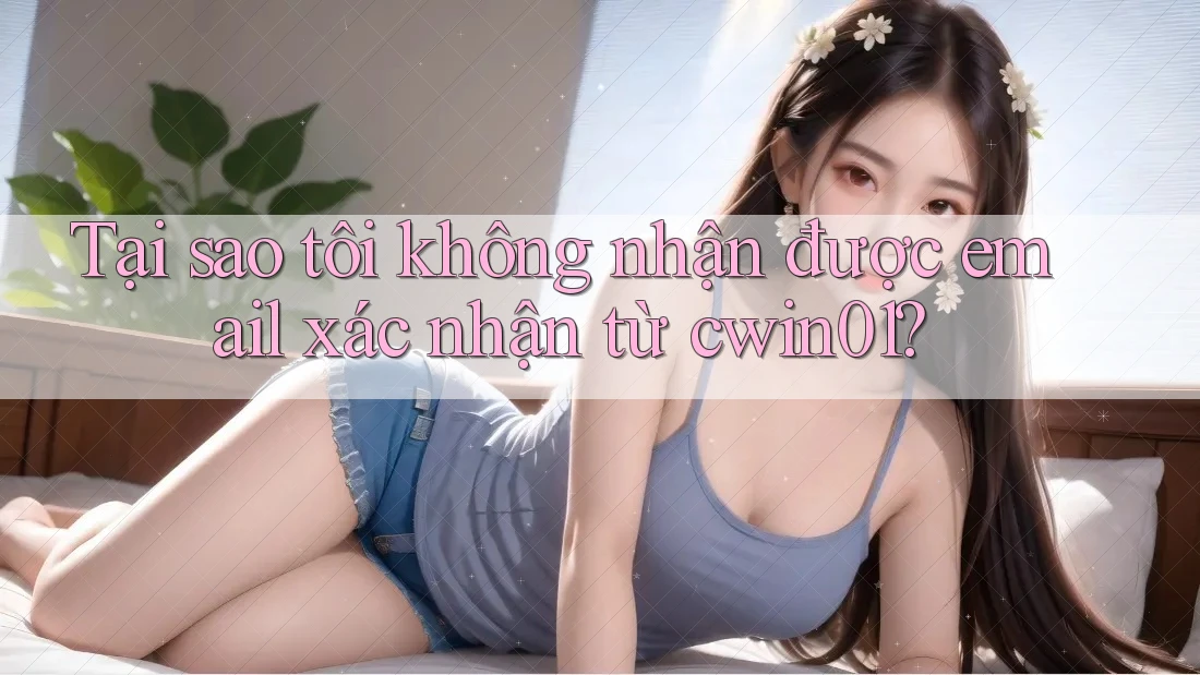Tại sao tôi không nhận được email xác nhận từ cwin01? Tại sao tôi không nhận được email xác nhận từ cwin01?