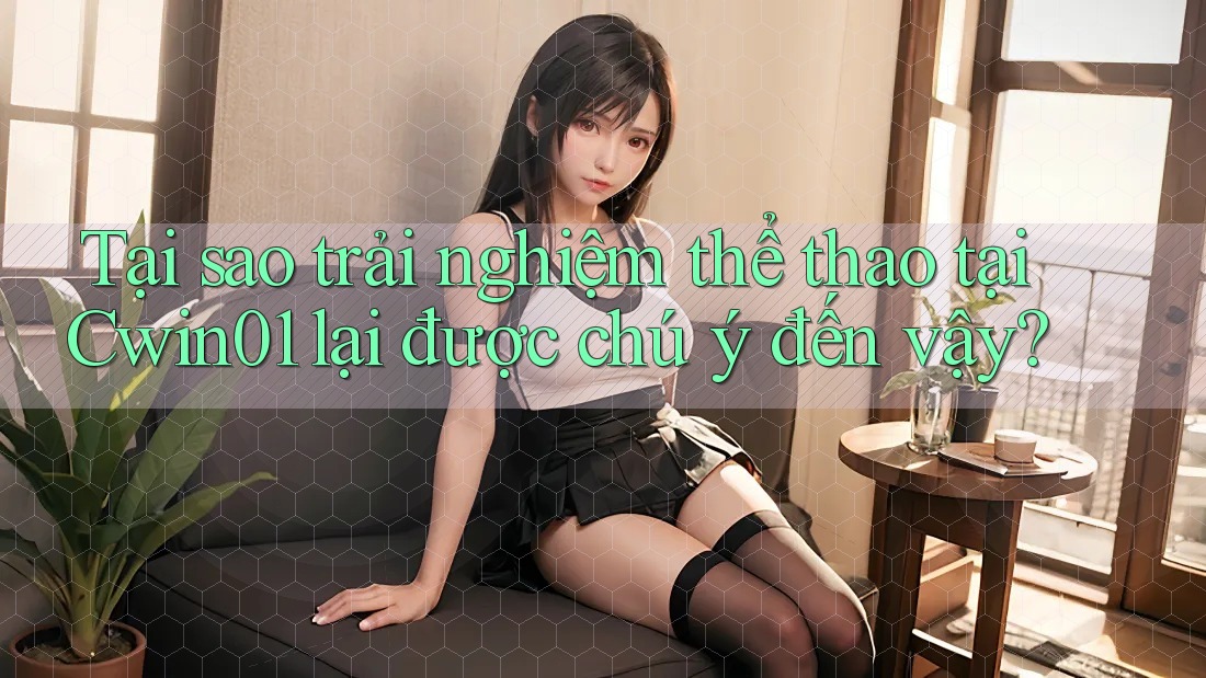 Tại sao trải nghiệm thể thao tại Cwin01 lại được chú ý đến vậy?