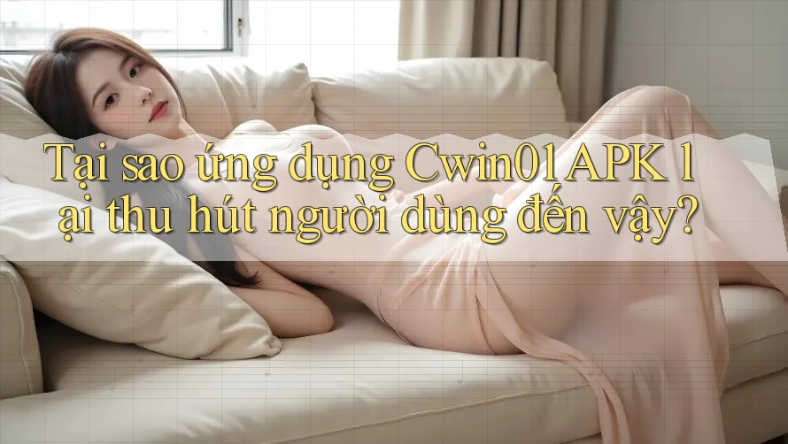 Tại sao ứng dụng Cwin01 APK lại thu hút người dùng đến vậy?