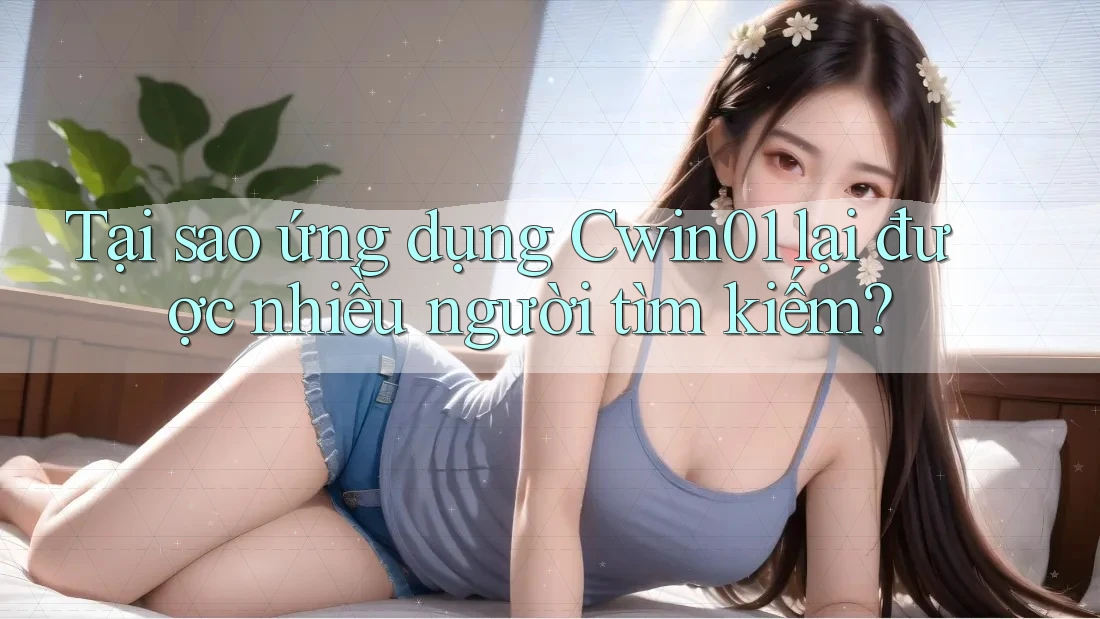 Tại sao ứng dụng Cwin01 lại được nhiều người tìm kiếm?