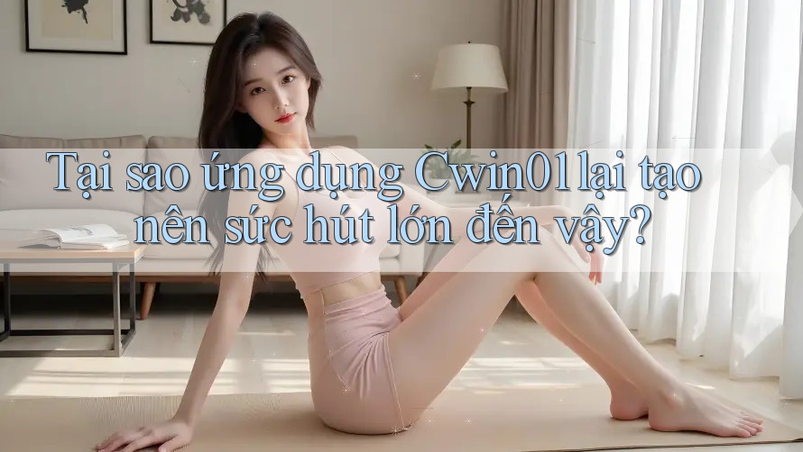 Tại sao ứng dụng Cwin01 lại tạo nên sức hút lớn đến vậy? Tại sao ứng dụng Cwin01 lại tạo nên sức hút lớn đến vậy?