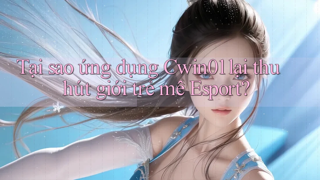 Tại sao ứng dụng Cwin01 lại thu hút giới trẻ mê Esport?