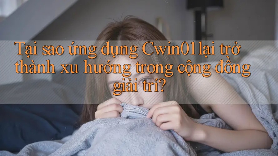 Tại sao ứng dụng Cwin01 lại trở thành xu hướng trong cộng đồng giải trí?