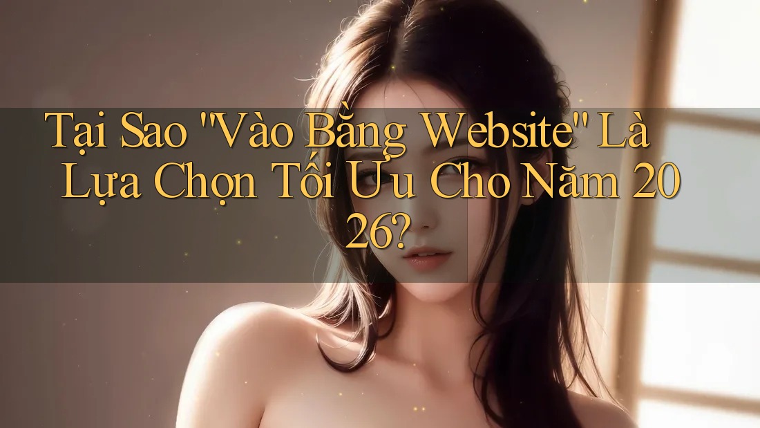Tại Sao “Vào Bằng Website” Là Lựa Chọn Tối Ưu Cho Năm 2026? Tại Sao “Vào Bằng Website” Là Lựa Chọn Tối Ưu Cho Năm 2026?