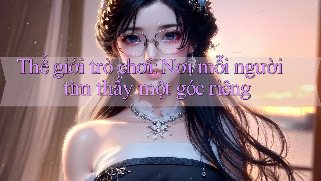 Thế giới trò chơi: Nơi mỗi người tìm thấy một góc riêng