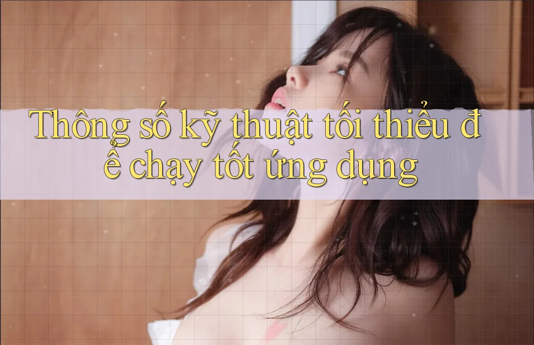 Thông số kỹ thuật tối thiểu để chạy tốt ứng dụng Thông số kỹ thuật tối thiểu để chạy tốt ứng dụng