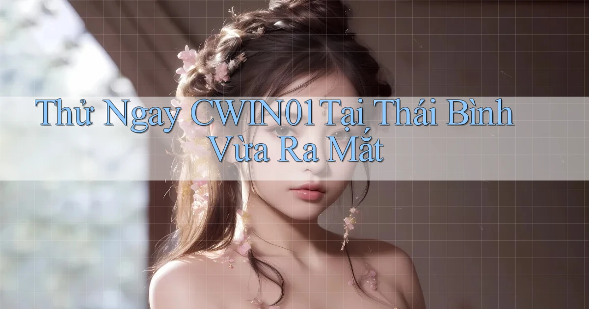 thử ngay cwin01 tại Thái Bình vừa ra mắt
