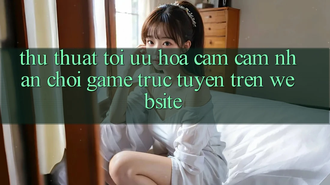 Thủ thuật Tối Ưu Hóa Cảm cảm nhận Chơi Game Trực Tuyến Trên Website