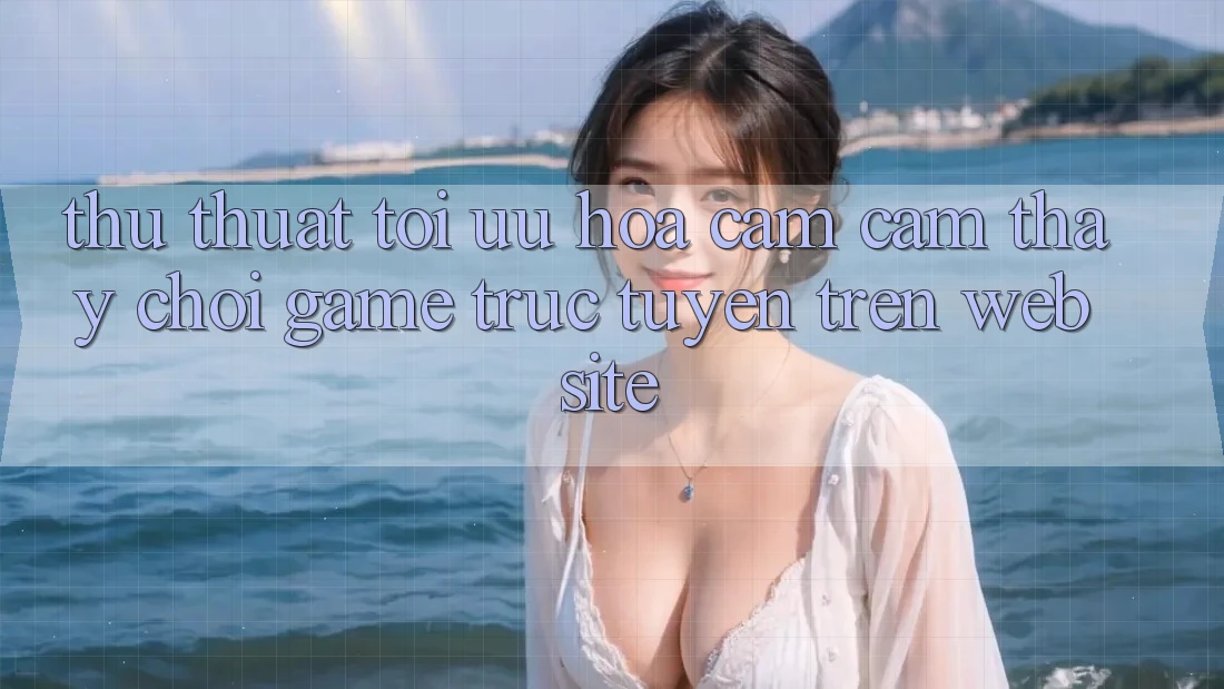 Thủ thuật Tối Ưu Hóa Cảm cảm thấy Chơi Game Trực Tuyến Trên Website