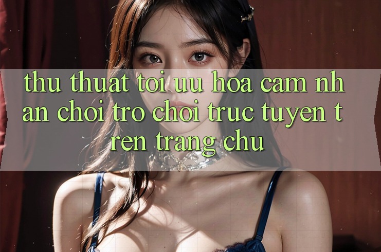 Thủ thuật Tối Ưu Hóa Cảm nhận Chơi Trò chơi Trực Tuyến Trên Trang chủ