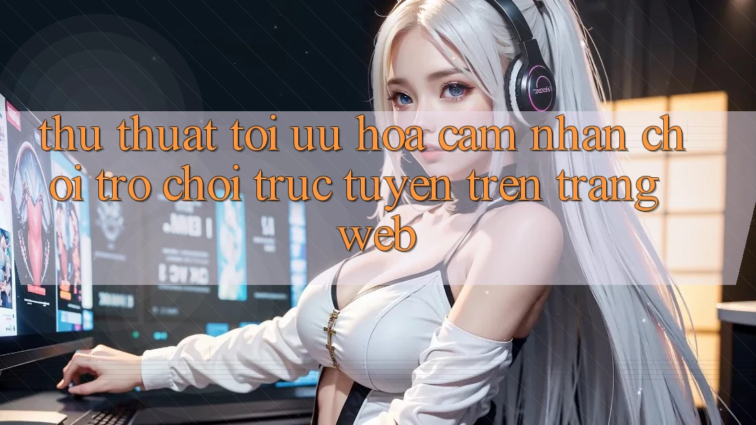 Thủ thuật Tối Ưu Hóa Cảm nhận Chơi Trò chơi Trực Tuyến Trên Trang web