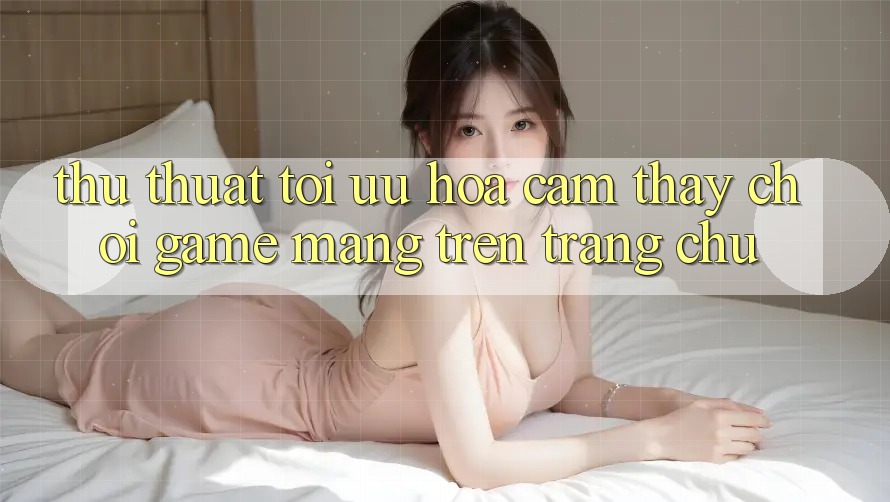 Thủ thuật Tối Ưu Hóa Cảm thấy Chơi Game mạng Trên Trang chủ
