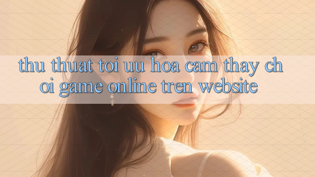 Thủ thuật Tối Ưu Hóa Cảm thấy Chơi Game online Trên Website Thủ thuật Tối Ưu Hóa Cảm thấy Chơi Game online Trên Website